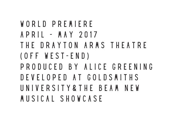 WORLD PREMIERE APRIL MAY 2017 THE DRAYTON ARMS THEATRE OFF WEST END PRODUCED BY ALICE GREENING DEVELOPED AT GOLDSMITHS UNIVERSITY THE BEAM NEW MUSICAL SHOWCASE